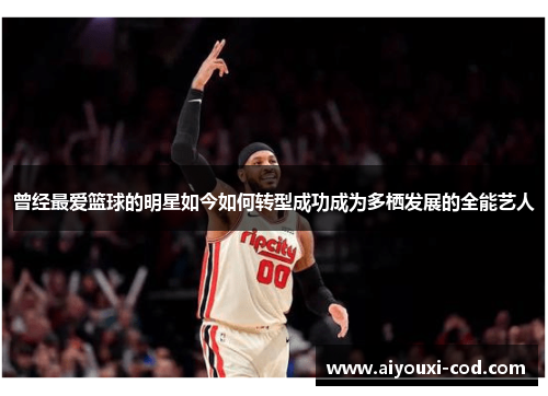 曾经最爱篮球的明星如今如何转型成功成为多栖发展的全能艺人